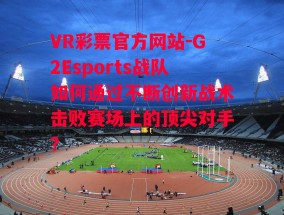 VR彩票官方网站-G2Esports战队如何通过不断创新战术击败赛场上的顶尖对手？