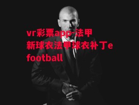 vr彩票app-法甲新球衣法甲球衣补丁efootball