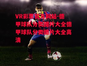 VR彩票官方网站-德甲球队分类图片大全德甲球队分类图片大全高清