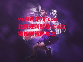 vr彩票游戏-cba比赛规则暂停cba比赛规则暂停几次