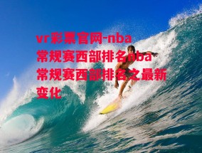 vr彩票官网-nba常规赛西部排名nba常规赛西部排名之最新变化