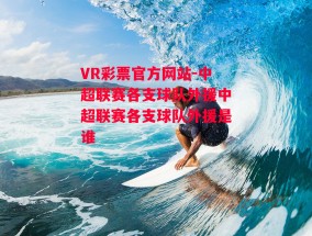 VR彩票官方网站-中超联赛各支球队外援中超联赛各支球队外援是谁