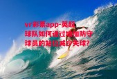 vr彩票app-英超球队如何通过增加防守球员的站位减少失球？